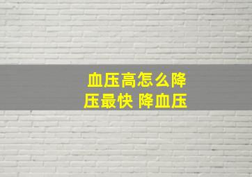 血压高怎么降压最快 降血压